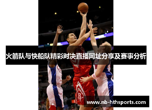 火箭队与快船队精彩对决直播网址分享及赛事分析