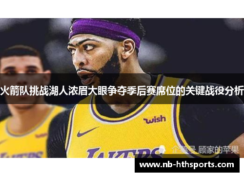 火箭队挑战湖人浓眉大眼争夺季后赛席位的关键战役分析