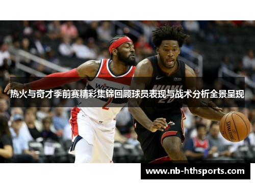 热火与奇才季前赛精彩集锦回顾球员表现与战术分析全景呈现