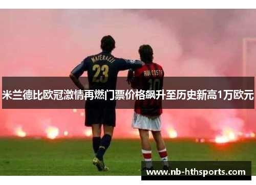 米兰德比欧冠激情再燃门票价格飙升至历史新高1万欧元